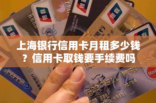 上海银行信用卡月租多少钱？信用卡取钱要手续费吗