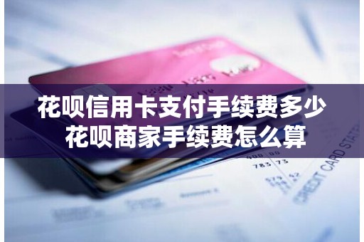 花呗信用卡支付手续费多少 花呗商家手续费怎么算
