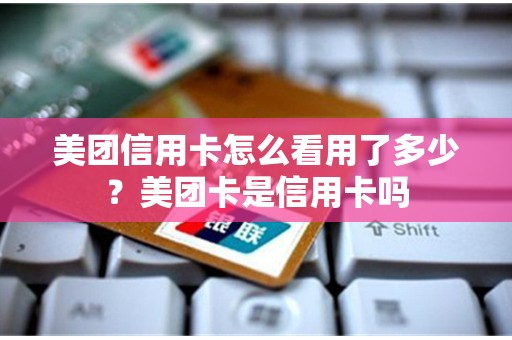 美团信用卡怎么看用了多少？美团卡是信用卡吗