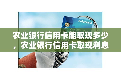农业银行信用卡能取现多少，农业银行信用卡取现利息多少