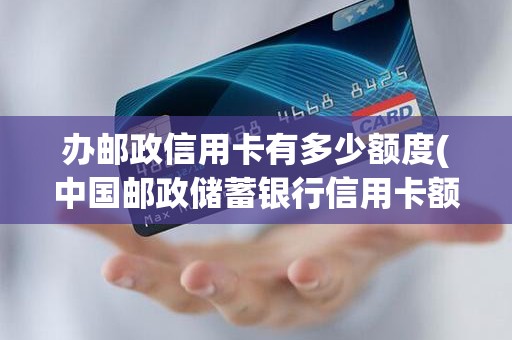 办邮政信用卡有多少额度(中国邮政储蓄银行信用卡额度)