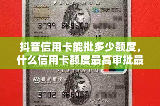 抖音信用卡能批多少额度，什么信用卡额度最高审批最快