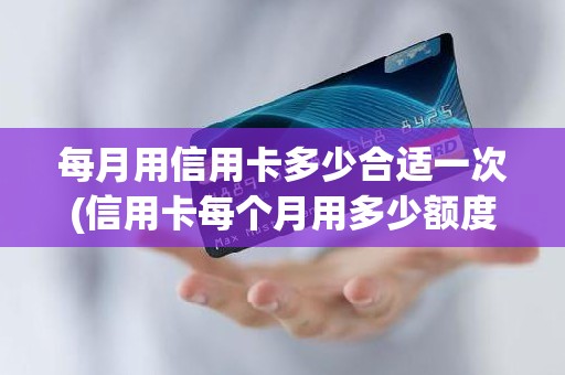 每月用信用卡多少合适一次(信用卡每个月用多少额度比较合适)