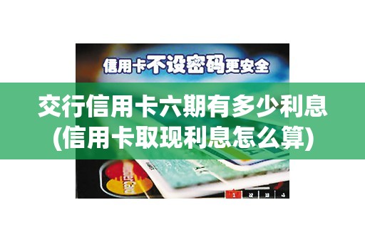 交行信用卡六期有多少利息(信用卡取现利息怎么算)