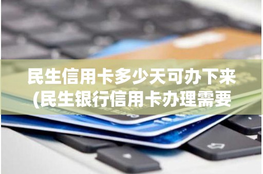民生信用卡多少天可办下来(民生银行信用卡办理需要几天)
