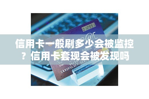 信用卡一般刷多少会被监控？信用卡套现会被发现吗