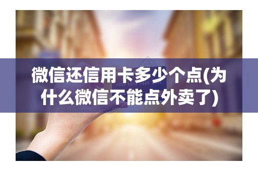 微信还信用卡多少个点(为什么微信不能点外卖了)