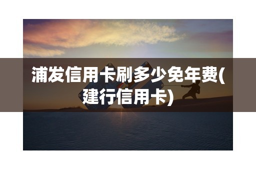 浦发信用卡刷多少免年费(建行信用卡)