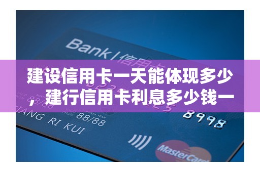 建设信用卡一天能体现多少，建行信用卡利息多少钱一天