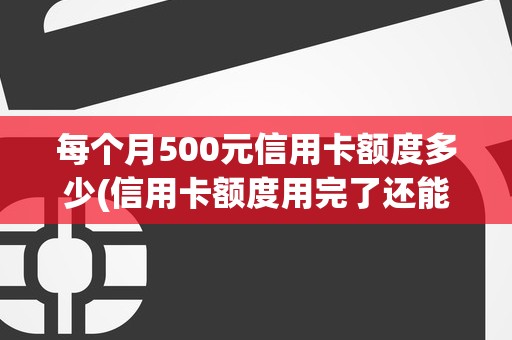 每个月500元信用卡额度多少(信用卡额度用完了还能透支吗)