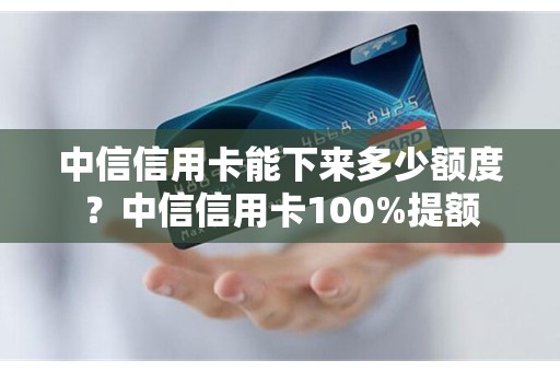 中信信用卡能下来多少额度？中信信用卡100%提额