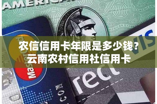 农信信用卡年限是多少钱？云南农村信用社信用卡