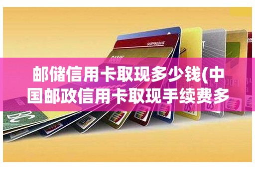 邮储信用卡取现多少钱(中国邮政信用卡取现手续费多少)