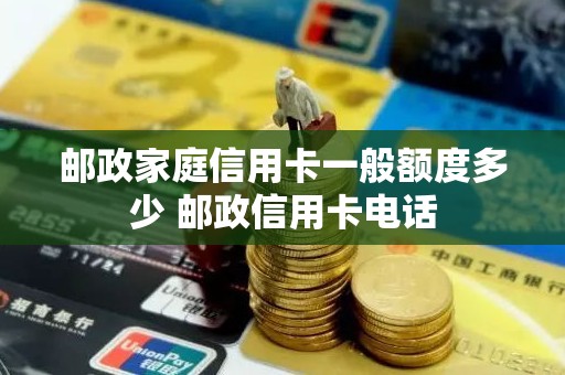 邮政家庭信用卡一般额度多少 邮政信用卡电话