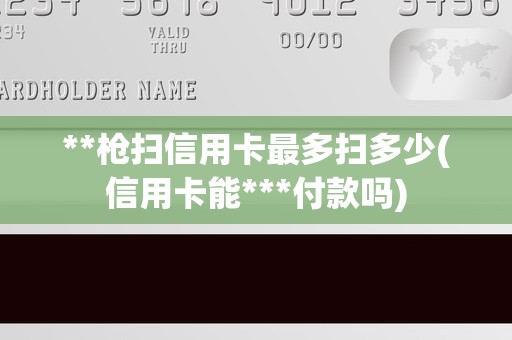 **枪扫信用卡最多扫多少(信用卡能***付款吗)