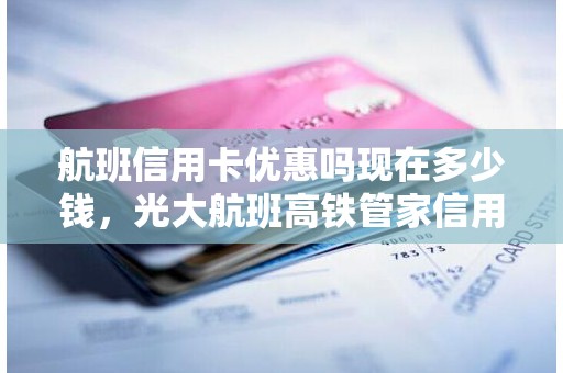 航班信用卡优惠吗现在多少钱，光大航班高铁管家信用卡