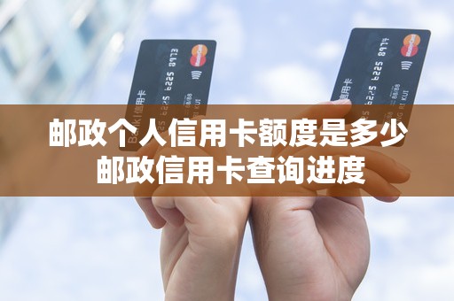 邮政个人信用卡额度是多少 邮政信用卡查询进度