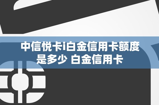 中信悦卡i白金信用卡额度是多少 白金信用卡