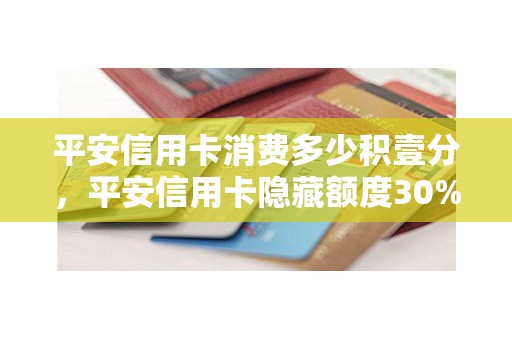 平安信用卡消费多少积壹分，平安信用卡隐藏额度30%