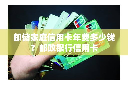 邮储家庭信用卡年费多少钱？邮政银行信用卡
