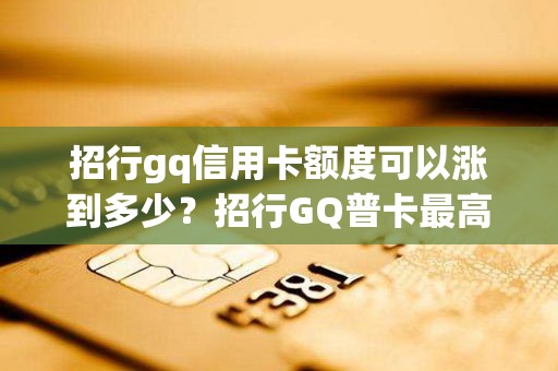 招行gq信用卡额度可以涨到多少？招行GQ普卡最高提到多少钱