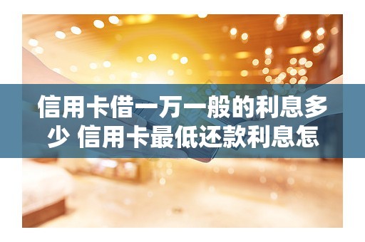 信用卡借一万一般的利息多少 信用卡最低还款利息怎么算的