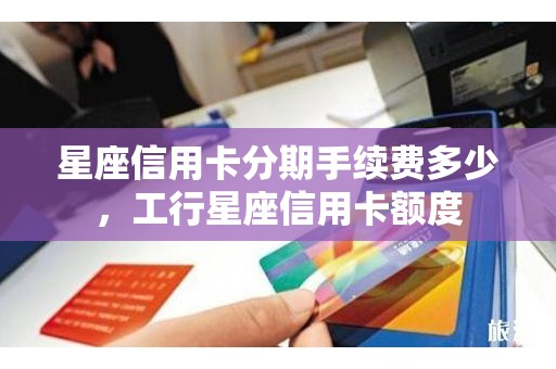 星座信用卡分期手续费多少，工行星座信用卡额度