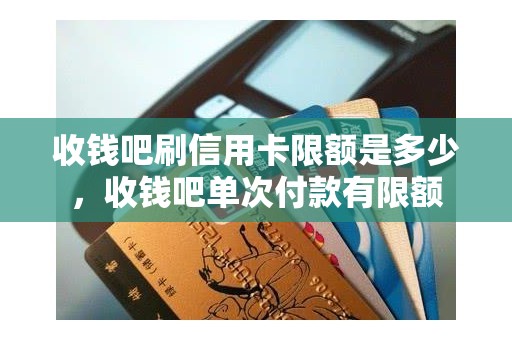 收钱吧刷信用卡限额是多少，收钱吧单次付款有限额