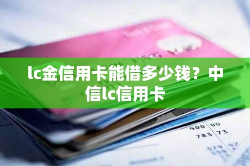 lc金信用卡能借多少钱？中信lc信用卡