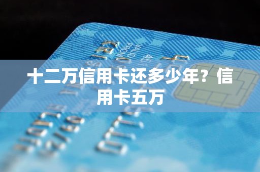 十二万信用卡还多少年？信用卡五万