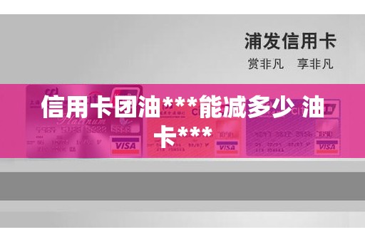 信用卡团油***能减多少 油卡***