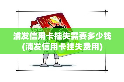 浦发信用卡挂失需要多少钱(浦发信用卡挂失费用)