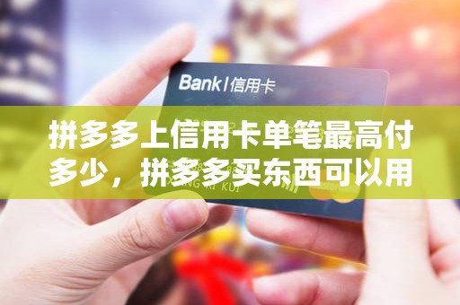 拼多多上信用卡单笔最高付多少，拼多多买东西可以用信用卡支付吗