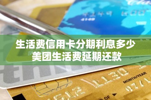 生活费信用卡分期利息多少 美团生活费延期还款