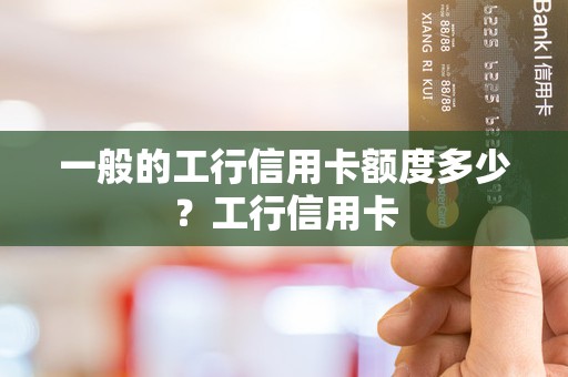 一般的工行信用卡额度多少？工行信用卡