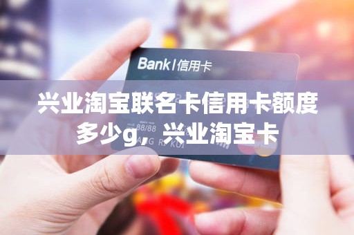 兴业淘宝联名卡信用卡额度多少g，兴业淘宝卡
