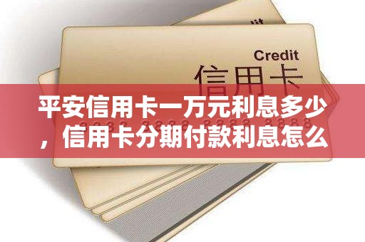 平安信用卡一万元利息多少，信用卡分期付款利息怎么算