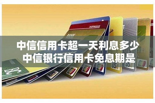 中信信用卡超一天利息多少 中信银行信用卡免息期是多久