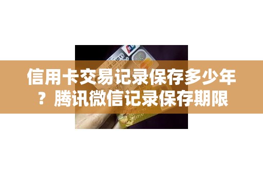 信用卡交易记录保存多少年？腾讯微信记录保存期限