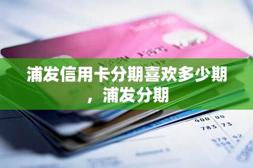 浦发信用卡分期喜欢多少期,浦发分期 浦发信用卡分期喜欢多少期,浦发分期