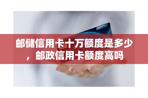 邮储信用卡十万额度是多少，邮政信用卡额度高吗