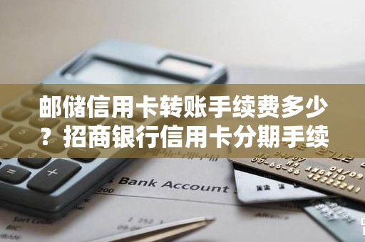 邮储信用卡转账手续费多少？招商银行信用卡分期手续费