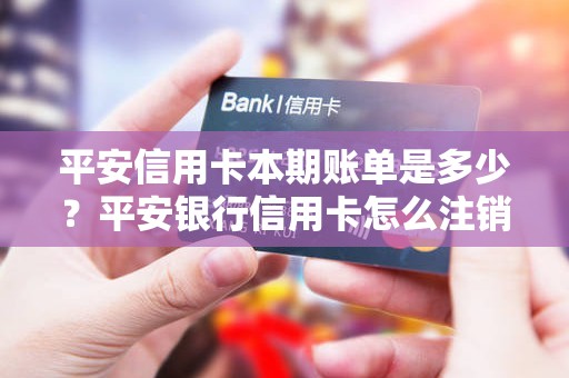平安信用卡本期账单是多少？平安银行信用卡怎么注销