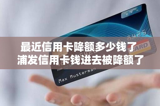 最近信用卡降额多少钱了 浦发信用卡钱进去被降额了