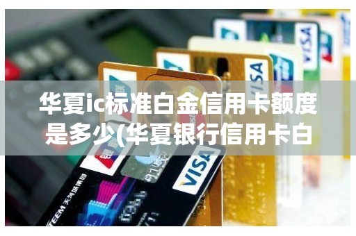 华夏ic标准白金信用卡额度是多少(华夏银行信用卡白金)