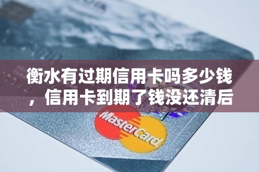 衡水有过期信用卡吗多少钱,信用卡到期了钱没还清后果 衡水有过期信用卡吗多少钱,信用卡到期了钱没还清后果