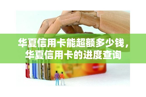 华夏信用卡能超额多少钱,华夏信用卡的进度查询 华夏信用卡能超额多少钱,华夏信用卡的进度查询