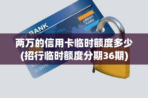 两万的信用卡临时额度多少(招行临时额度分期36期) 两万的信用卡临时额度多少(招行临时额度分期36期)