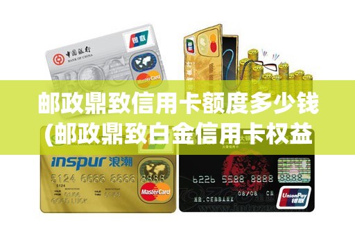 邮政鼎致信用卡额度多少钱(邮政鼎致白金信用卡权益) 邮政鼎致信用卡额度多少钱(邮政鼎致白金信用卡权益)