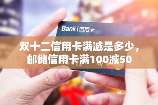 双十二信用卡满减是多少,邮储信用卡满100减50 双十二信用卡满减是多少,邮储信用卡满100减50